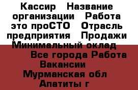 Кассир › Название организации ­ Работа-это проСТО › Отрасль предприятия ­ Продажи › Минимальный оклад ­ 8 840 - Все города Работа » Вакансии   . Мурманская обл.,Апатиты г.